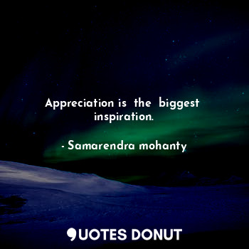 Appreciation is  the  biggest  inspiration.