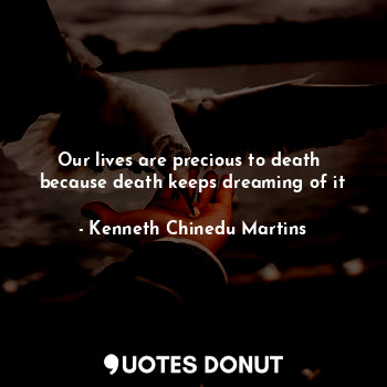  Our lives are precious to death 
because death keeps dreaming of it... - Kenneth Chinedu Martins - Quotes Donut