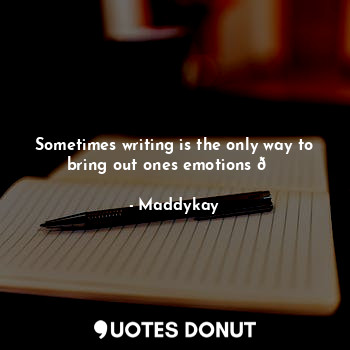  Sometimes writing is the only way to bring out ones emotions ?... - Maddykay - Quotes Donut