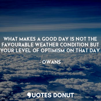 WHAT MAKES A GOOD DAY IS NOT THE FAVOURABLE WEATHER CONDITION BUT YOUR LEVEL OF OPTIMISM ON THAT DAY.