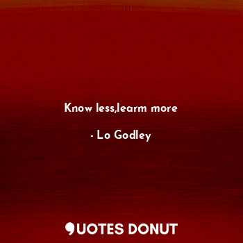  Know less,learm more... - Lo Godley - Quotes Donut