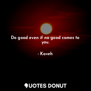 Do good even if no good comes to you.