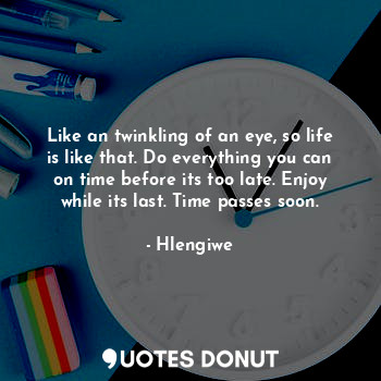 Like an twinkling of an eye, so life is like that. Do everything you can on time before its too late. Enjoy while its last. Time passes soon.