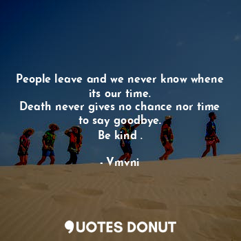 People leave and we never know whene its our time.
Death never gives no chance nor time to say goodbye.
Be kind .