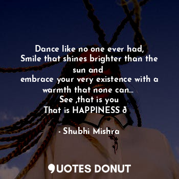  Dance like no one ever had,
Smile that shines brighter than the sun and 
embrace... - Shubhi Mishra - Quotes Donut