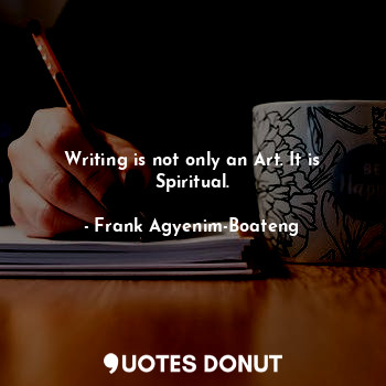  Writing is not only an Art. It is Spiritual.... - Frank Agyenim-Boateng - Quotes Donut