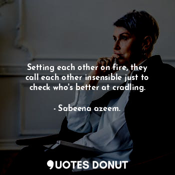  Setting each other on fire, they call each other insensible just to check who's ... - Sabeena azeem. - Quotes Donut