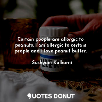  Certain people are allergic to peanuts, I am allergic to certain people and I lo... - Sushyam Kulkarni - Quotes Donut