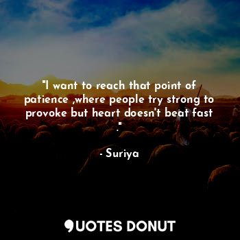 "I want to reach that point of patience ,where people try strong to provoke but heart doesn't beat fast ."