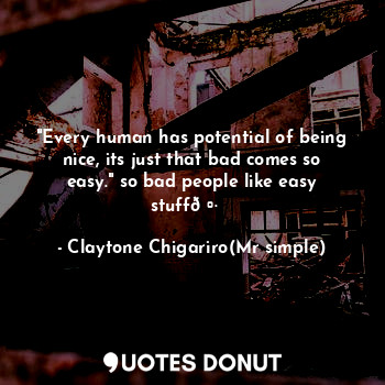  "Every human has potential of being nice, its just that bad comes so easy." so b... - Claytone Chigariro(Mr simple) - Quotes Donut