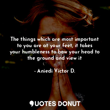  The things which are most important to you are at your feet, it takes your humbl... - Aniedi Victor D. - Quotes Donut