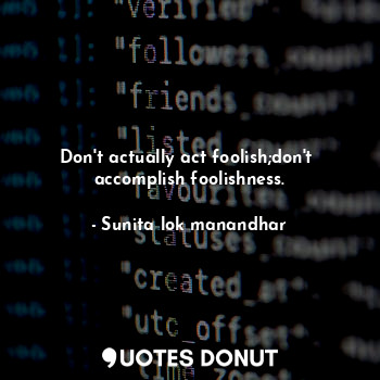  Don't actually act foolish;don't  accomplish foolishness.... - Sunita lok manandhar - Quotes Donut