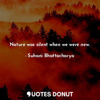  Nature was silent when we were new.... - Suhani Bhattacharya - Quotes Donut