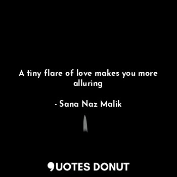  A tiny flare of love makes you more alluring... - Sana Naz Malik - Quotes Donut