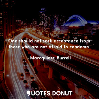 One should not seek acceptance from those who are not afraid to condemn.