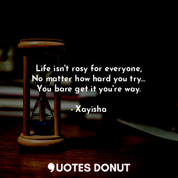  Life isn't rosy for everyone,
No matter how hard you try...
You bare get it you'... - Xayisha - Quotes Donut