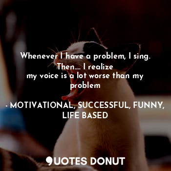  Whenever I have a problem, I sing.
Then.... I realize
my voice is a lot worse th... - MOTIVATIONAL, SUCCESSFUL, FUNNY, LIFE BASED - Quotes Donut
