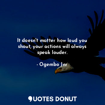  It doesn't matter how loud you shout, your actions will always speak louder.... - Ogembo Jnr - Quotes Donut