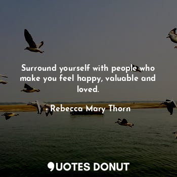  Surround yourself with people who make you feel happy, valuable and loved.... - Rebecca Mary Thorn - Quotes Donut