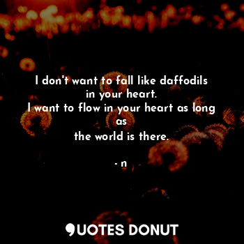  I don't want to fall like daffodils in your heart.
I want to flow in your heart ... - n - Quotes Donut