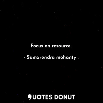  Focus on resource.... - Samarendra mohanty . - Quotes Donut