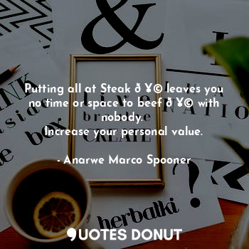  Putting all at Steak ? leaves you no time or space to beef ? with nobody. 
Incre... - Anarwe Marco Spooner - Quotes Donut