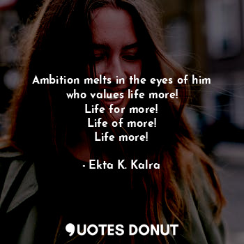 Ambition melts in the eyes of him
who values life more!
Life for more!
Life of m... - Ekta K. Kalra - Quotes Donut