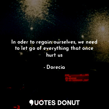  In oder to regain ourselves, we need to let go of everything that once hurt us... - Dorecia - Quotes Donut