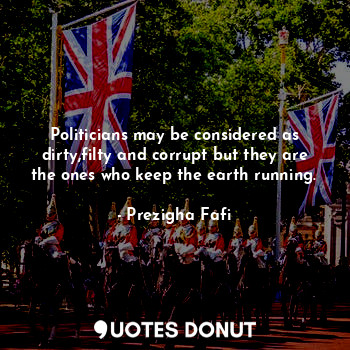  Politicians may be considered as dirty,filty and corrupt but they are the ones w... - Prezigha Fafi - Quotes Donut