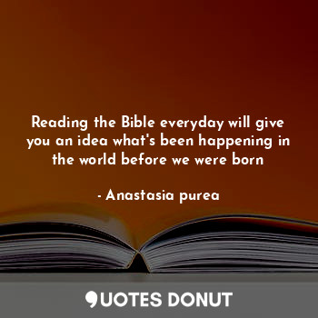 Reading the Bible everyday will give you an idea what's been happening in the world before we were born