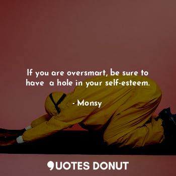 If you are oversmart, be sure to have  a hole in your self-esteem.