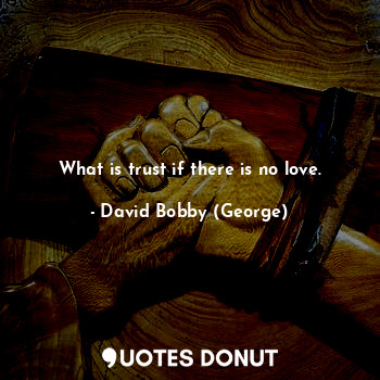 What is trust if there is no love.