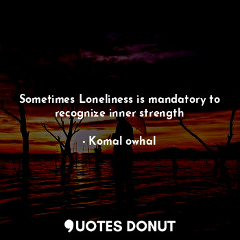 Sometimes Loneliness is mandatory to recognize inner strength