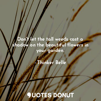  Don't let the tall weeds cast a shadow on the beautiful flowers in your garden.... - Thinker Belle - Quotes Donut