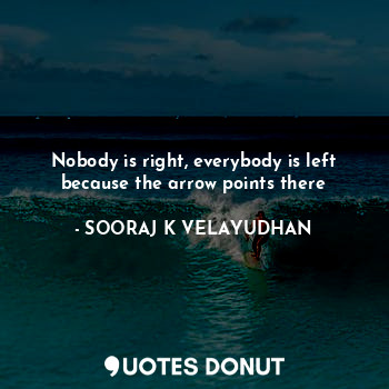  Nobody is right, everybody is left because the arrow points there... - SOORAJ K VELAYUDHAN - Quotes Donut