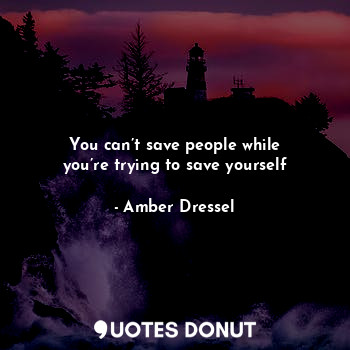  You can’t save people while you’re trying to save yourself... - Amber Dressel - Quotes Donut