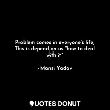  Problem comes in everyone's life,
This is depend on us "how to deal with it"... - Mansi Yadav - Quotes Donut