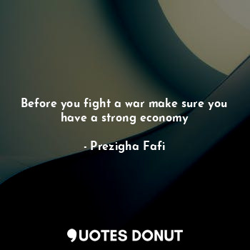  Before you fight a war make sure you have a strong economy... - Prezigha Fafi - Quotes Donut