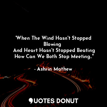 'When The Wind Hasn't Stopped Blowing 
 And Heart Hasn't Stopped Beating
 How Can We Both Stop Meeting.."