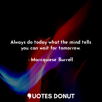  Always do today what the mind tells you can wait for tomorrow.... - Marcquiese Burrell - Quotes Donut