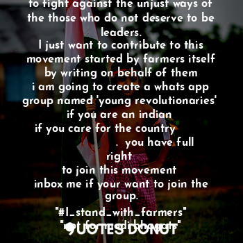 When it comes to violation of the provisions of our constitution by the leaders of our own country
I think 'kalam' gives  more strength to fight against the unjust ways of the those who do not deserve to be leaders.
I just want to contribute to this movement started by farmers itself
by writing on behalf of them
i am going to create a whats app group named 'young revolutionaries' 
if you are an indian 
if you care for the country                             .  you have full right 
to join this movement 
inbox me if your want to join the group.
"#I_stand_with_farmers"
"not for modi bhagats"


-Enoke