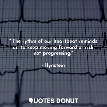 " The rythm of our heartbeat reminds us  to keep moving forward or risk not progressing."
