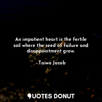 An impatient heart is the fertile soil where the seed of failure and disappointment grow.