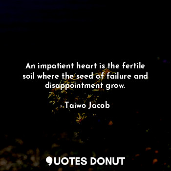  An impatient heart is the fertile soil where the seed of failure and disappointm... - Taiwo Jacob - Quotes Donut