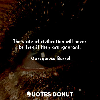  The state of civilization will never be free if they are ignorant.... - Marcquiese Burrell - Quotes Donut