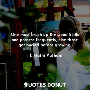 One must brush up the Good Skills one possess frequently, else those get buried before growing.