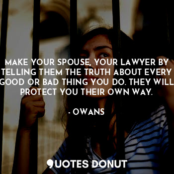 MAKE YOUR SPOUSE, YOUR LAWYER BY TELLING THEM THE TRUTH ABOUT EVERY GOOD OR BAD THING YOU DO. THEY WILL PROTECT YOU THEIR OWN WAY.