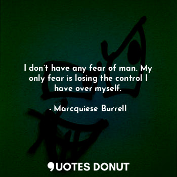  I don’t have any fear of man. My only fear is losing the control I have over mys... - Marcquiese Burrell - Quotes Donut
