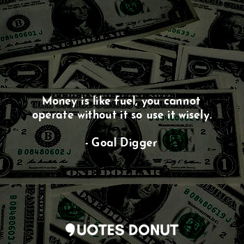 Money is like fuel, you cannot operate without it so use it wisely.