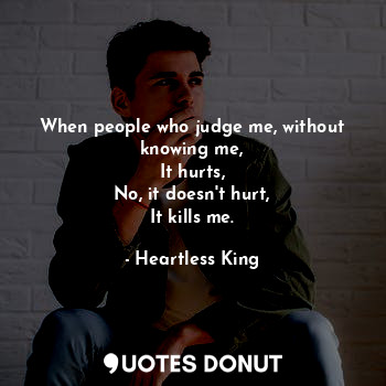  When people who judge me, without knowing me,
It hurts,
No, it doesn't hurt,
It ... - Heartless King - Quotes Donut